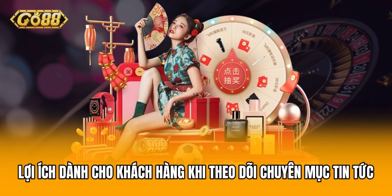 Lợi ích dành cho khách hàng khi theo dõi chuyên mục Tin tức