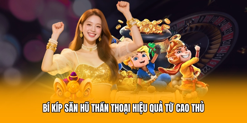 Bí kíp săn hũ thần thoại hiệu quả từ cao thủ