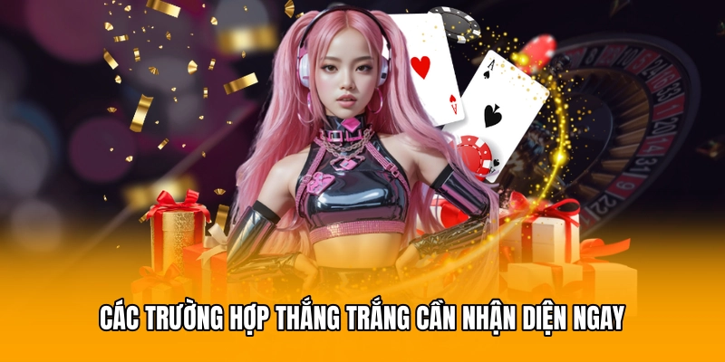 Các trường hợp thắng trắng cần nhận diện ngay