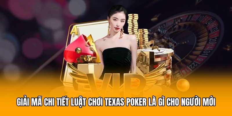 Giải mã chi tiết luật chơi Texas poker là gì cho người mới
