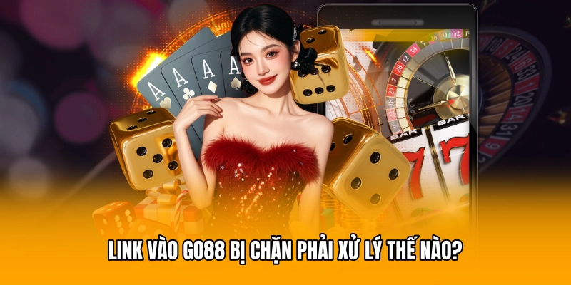 Link vào GO88 bị chặn phải xử lý thế nào?
