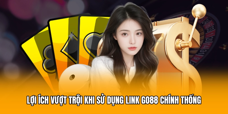 Lợi ích vượt trội khi sử dụng link GO88 chính thống