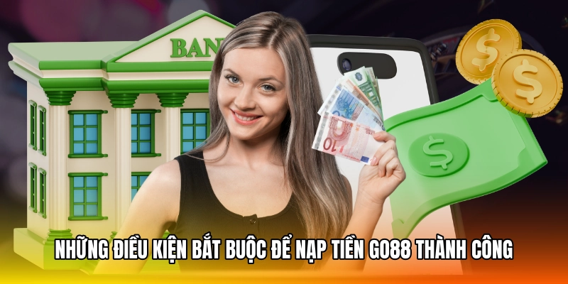 Những điều kiện bắt buộc để nạp tiền GO88 thành công