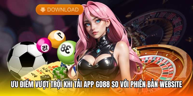 Ưu điểm vượt trội khi tải app GO88 so với phiên bản website